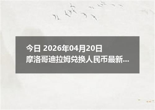 今日 2026年04月20日 摩洛哥迪拉姆兑换人民币最新汇率行情