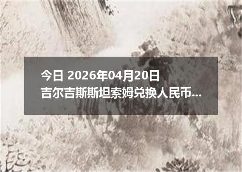 今日 2026年04月20日 吉尔吉斯斯坦索姆兑换人民币最新汇率行情