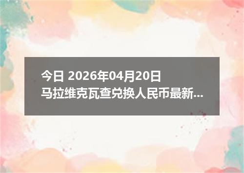 今日 2026年04月20日 马拉维克瓦查兑换人民币最新汇率行情