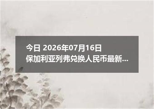 今日 2026年07月16日 保加利亚列弗兑换人民币最新汇率行情