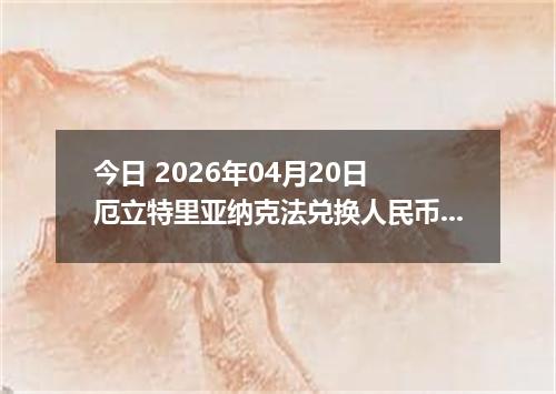 今日 2026年04月20日 厄立特里亚纳克法兑换人民币最新汇率行情