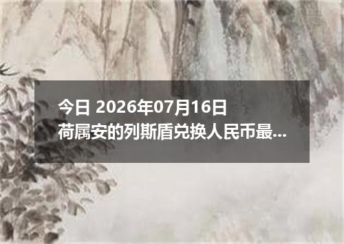 今日 2026年07月16日 荷属安的列斯盾兑换人民币最新汇率行情