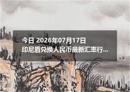 今日 2026年07月17日 印尼盾兑换人民币最新汇率行情