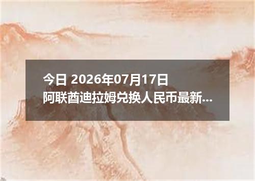 今日 2026年07月17日 阿联酋迪拉姆兑换人民币最新汇率行情