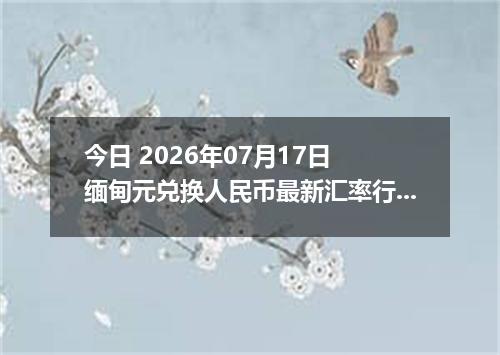 今日 2026年07月17日 缅甸元兑换人民币最新汇率行情