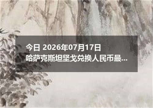 今日 2026年07月17日 哈萨克斯坦坚戈兑换人民币最新汇率行情