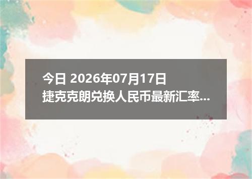 今日 2026年07月17日 捷克克朗兑换人民币最新汇率行情