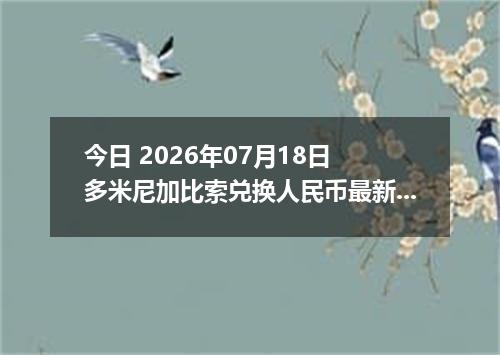 今日 2026年07月18日 多米尼加比索兑换人民币最新汇率行情