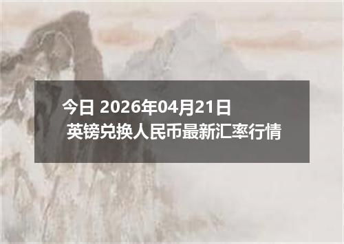 今日 2026年04月21日 英镑兑换人民币最新汇率行情