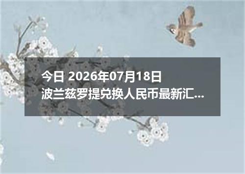 今日 2026年07月18日 波兰兹罗提兑换人民币最新汇率行情