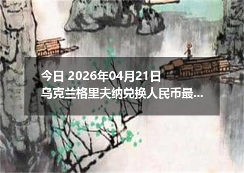 今日 2026年04月21日 乌克兰格里夫纳兑换人民币最新汇率行情