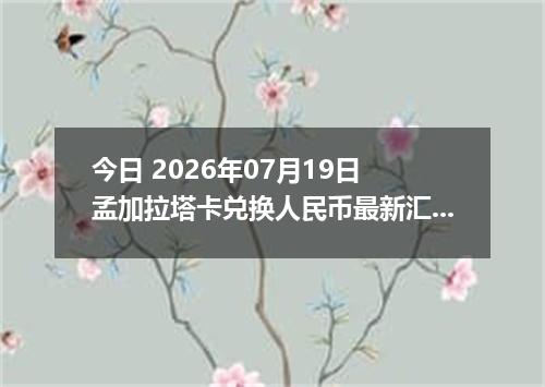 今日 2026年07月19日 孟加拉塔卡兑换人民币最新汇率行情