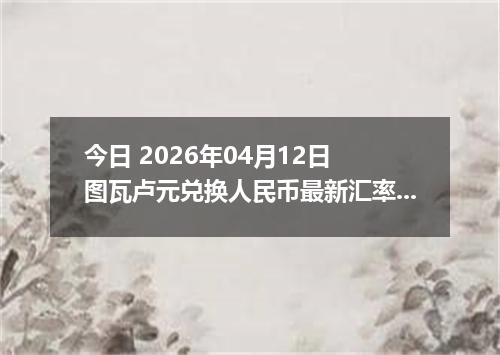今日 2026年04月12日 图瓦卢元兑换人民币最新汇率行情