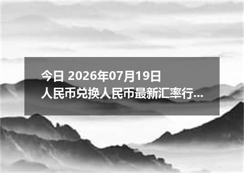 今日 2026年07月19日 人民币兑换人民币最新汇率行情