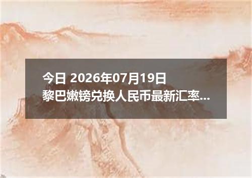 今日 2026年07月19日 黎巴嫩镑兑换人民币最新汇率行情