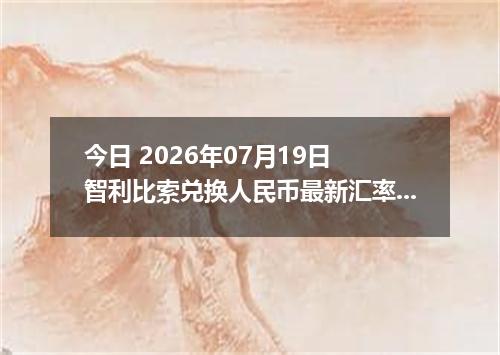 今日 2026年07月19日 智利比索兑换人民币最新汇率行情