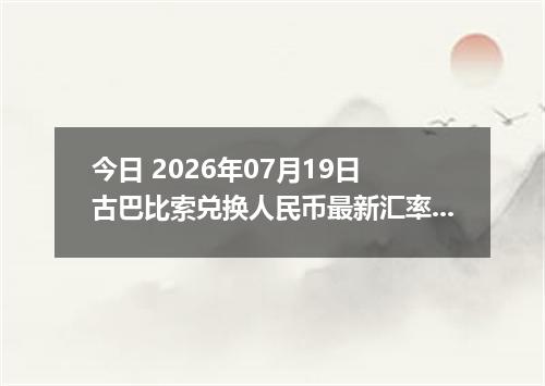 今日 2026年07月19日 古巴比索兑换人民币最新汇率行情