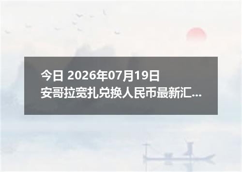 今日 2026年07月19日 安哥拉宽扎兑换人民币最新汇率行情