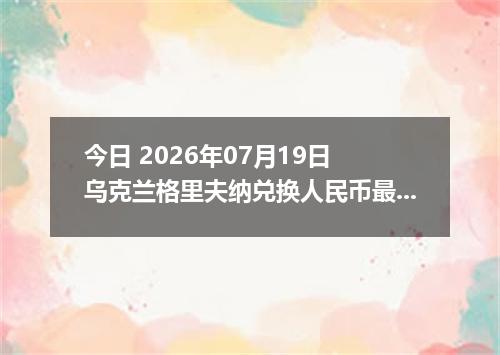 今日 2026年07月19日 乌克兰格里夫纳兑换人民币最新汇率行情