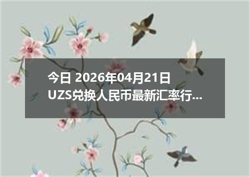 今日 2026年04月21日 UZS兑换人民币最新汇率行情