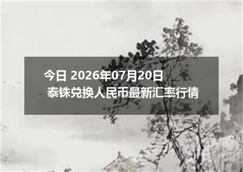 今日 2026年07月20日 泰铢兑换人民币最新汇率行情