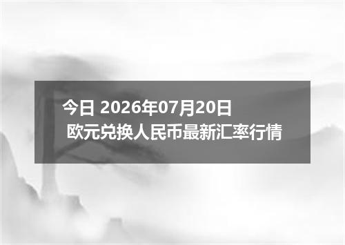今日 2026年07月20日 欧元兑换人民币最新汇率行情