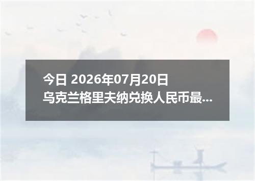 今日 2026年07月20日 乌克兰格里夫纳兑换人民币最新汇率行情