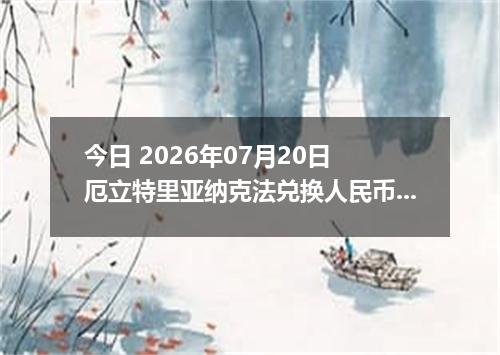 今日 2026年07月20日 厄立特里亚纳克法兑换人民币最新汇率行情