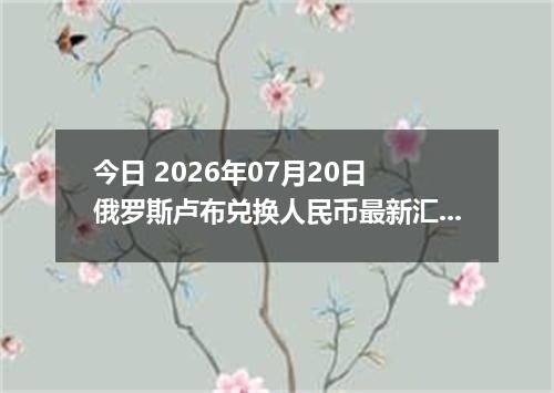 今日 2026年07月20日 俄罗斯卢布兑换人民币最新汇率行情