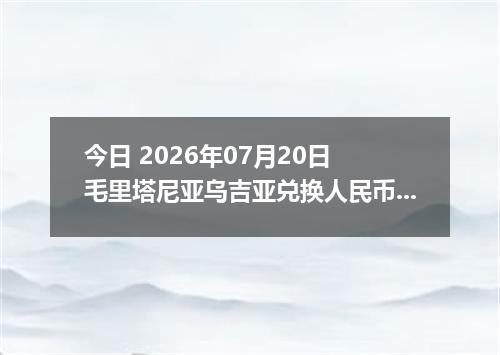 今日 2026年07月20日 毛里塔尼亚乌吉亚兑换人民币最新汇率行情