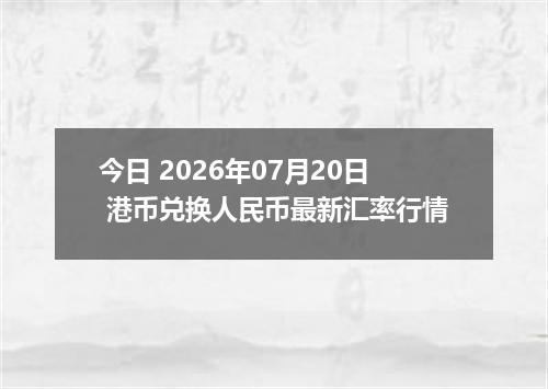 今日 2026年07月20日 港币兑换人民币最新汇率行情