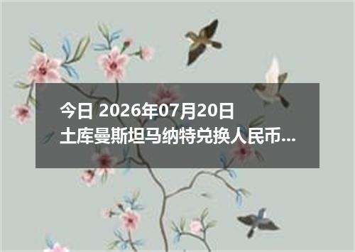 今日 2026年07月20日 土库曼斯坦马纳特兑换人民币最新汇率行情