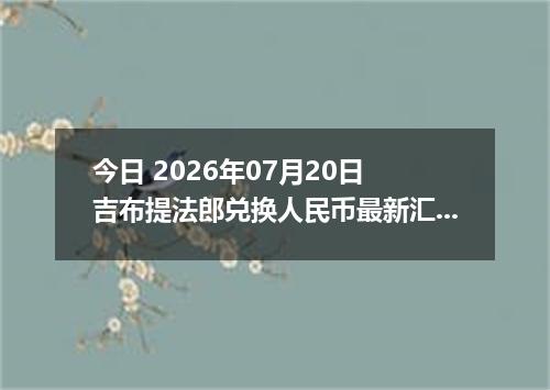 今日 2026年07月20日 吉布提法郎兑换人民币最新汇率行情