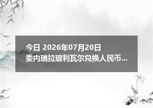 今日 2026年07月20日 委内瑞拉玻利瓦尔兑换人民币最新汇率行情