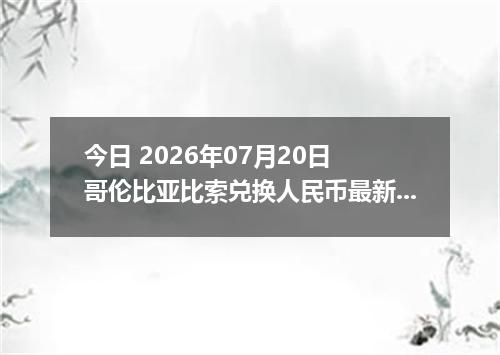 今日 2026年07月20日 哥伦比亚比索兑换人民币最新汇率行情