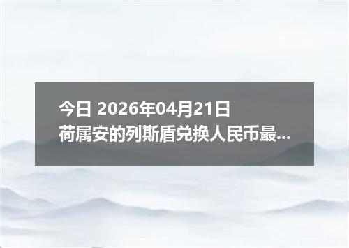 今日 2026年04月21日 荷属安的列斯盾兑换人民币最新汇率行情