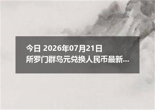 今日 2026年07月21日 所罗门群岛元兑换人民币最新汇率行情