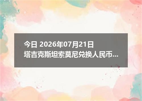 今日 2026年07月21日 塔吉克斯坦索莫尼兑换人民币最新汇率行情