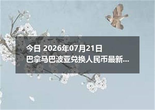 今日 2026年07月21日 巴拿马巴波亚兑换人民币最新汇率行情