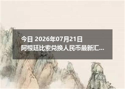 今日 2026年07月21日 阿根廷比索兑换人民币最新汇率行情