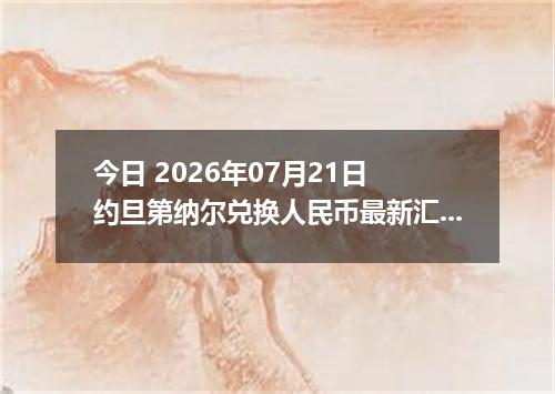 今日 2026年07月21日 约旦第纳尔兑换人民币最新汇率行情