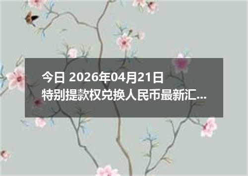 今日 2026年04月21日 特别提款权兑换人民币最新汇率行情