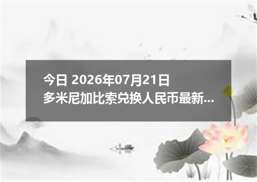 今日 2026年07月21日 多米尼加比索兑换人民币最新汇率行情