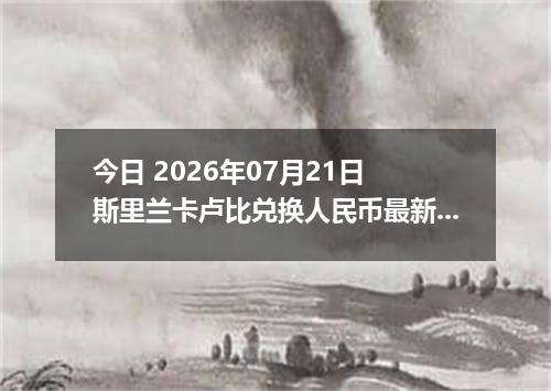 今日 2026年07月21日 斯里兰卡卢比兑换人民币最新汇率行情