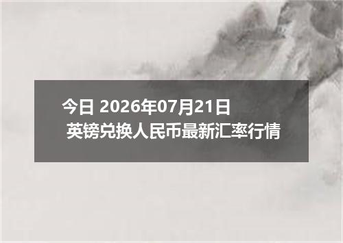 今日 2026年07月21日 英镑兑换人民币最新汇率行情