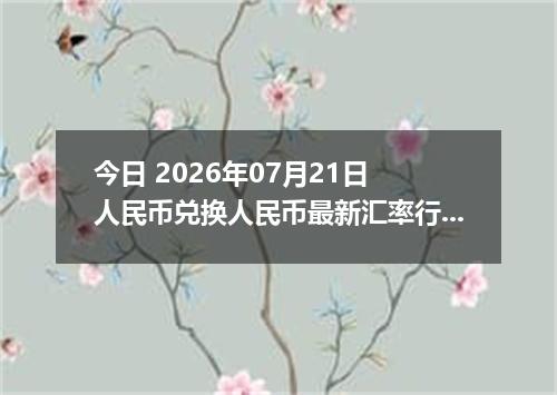 今日 2026年07月21日 人民币兑换人民币最新汇率行情