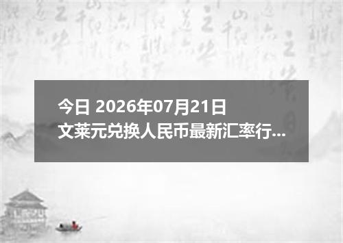 今日 2026年07月21日 文莱元兑换人民币最新汇率行情