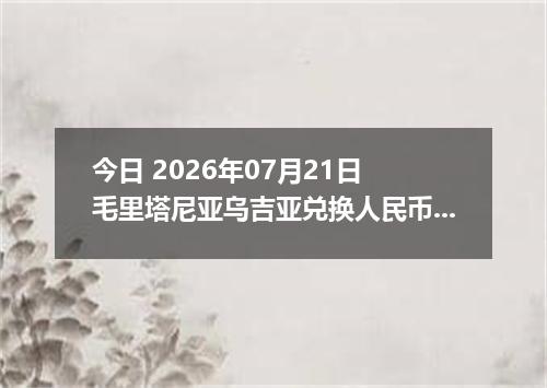 今日 2026年07月21日 毛里塔尼亚乌吉亚兑换人民币最新汇率行情