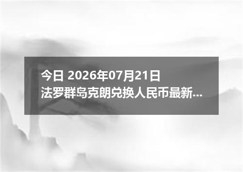 今日 2026年07月21日 法罗群岛克朗兑换人民币最新汇率行情
