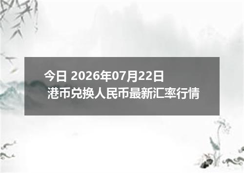 今日 2026年07月22日 港币兑换人民币最新汇率行情